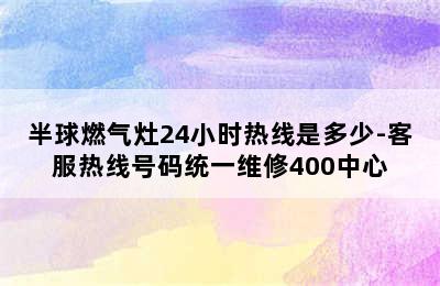 半球燃气灶24小时热线是多少-客服热线号码统一维修400中心