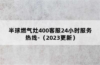 半球燃气灶400客服24小时服务热线-（2023更新）