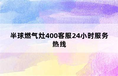 半球燃气灶400客服24小时服务热线