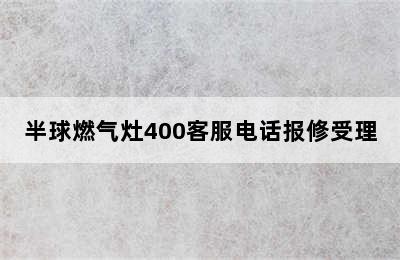 半球燃气灶400客服电话报修受理