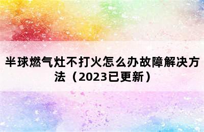 半球燃气灶不打火怎么办故障解决方法（2023已更新）