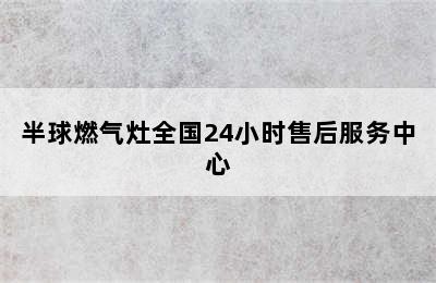 半球燃气灶全国24小时售后服务中心