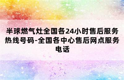 半球燃气灶全国各24小时售后服务热线号码-全国各中心售后网点服务电话