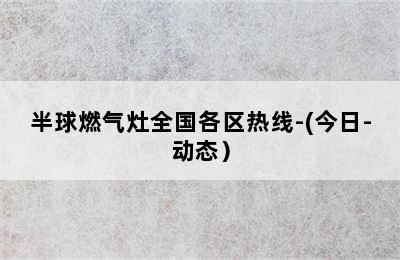 半球燃气灶全国各区热线-(今日-动态）