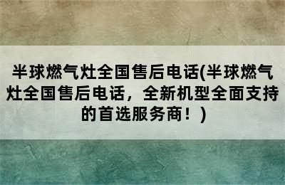 半球燃气灶全国售后电话(半球燃气灶全国售后电话，全新机型全面支持的首选服务商！)