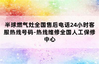 半球燃气灶全国售后电话24小时客服热线号码-热线维修全国人工保修中心