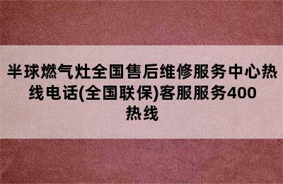 半球燃气灶全国售后维修服务中心热线电话(全国联保)客服服务400热线