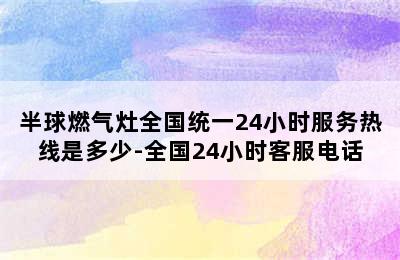 半球燃气灶全国统一24小时服务热线是多少-全国24小时客服电话