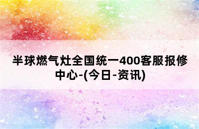 半球燃气灶全国统一400客服报修中心-(今日-资讯)