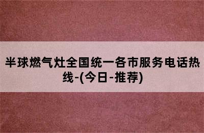 半球燃气灶全国统一各市服务电话热线-(今日-推荐)