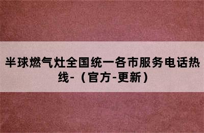 半球燃气灶全国统一各市服务电话热线-（官方-更新）