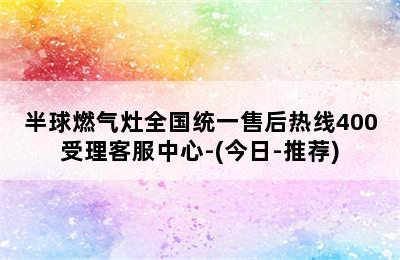 半球燃气灶全国统一售后热线400受理客服中心-(今日-推荐)