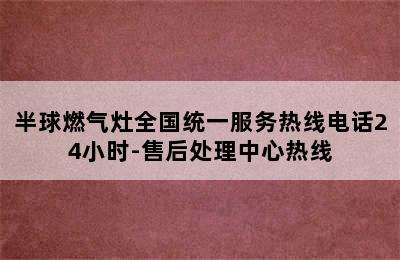 半球燃气灶全国统一服务热线电话24小时-售后处理中心热线