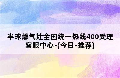 半球燃气灶全国统一热线400受理客服中心-(今日-推荐)