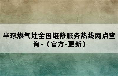 半球燃气灶全国维修服务热线网点查询-（官方-更新）