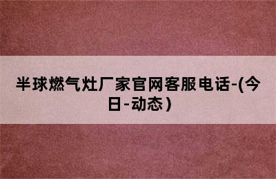 半球燃气灶厂家官网客服电话-(今日-动态）