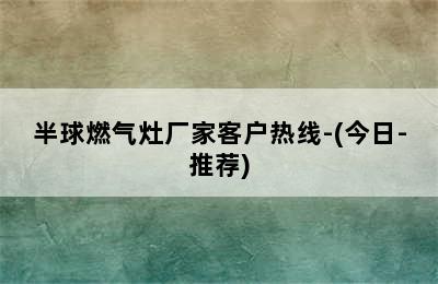 半球燃气灶厂家客户热线-(今日-推荐)