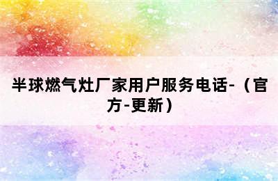 半球燃气灶厂家用户服务电话-（官方-更新）