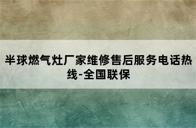 半球燃气灶厂家维修售后服务电话热线-全国联保