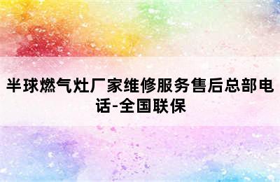 半球燃气灶厂家维修服务售后总部电话-全国联保