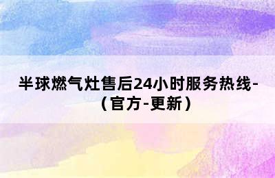 半球燃气灶售后24小时服务热线-（官方-更新）