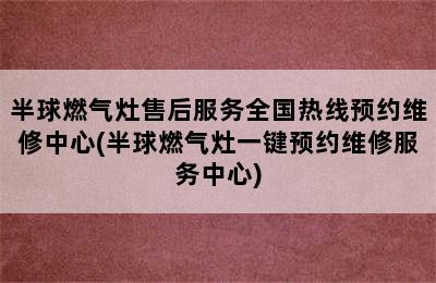 半球燃气灶售后服务全国热线预约维修中心(半球燃气灶一键预约维修服务中心)