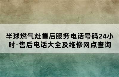 半球燃气灶售后服务电话号码24小时-售后电话大全及维修网点查询