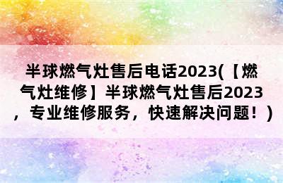 半球燃气灶售后电话2023(【燃气灶维修】半球燃气灶售后2023，专业维修服务，快速解决问题！)