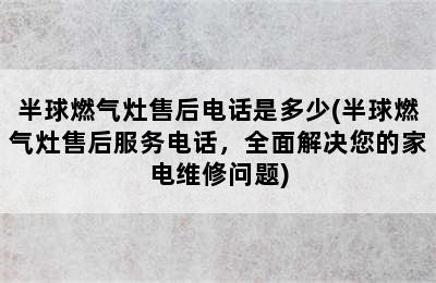 半球燃气灶售后电话是多少(半球燃气灶售后服务电话，全面解决您的家电维修问题)