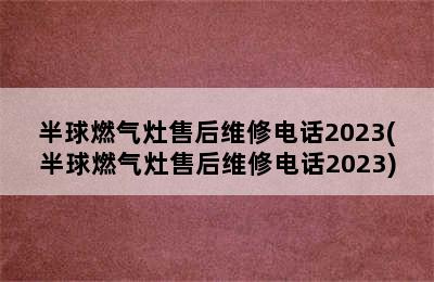 半球燃气灶售后维修电话2023(半球燃气灶售后维修电话2023)