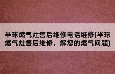 半球燃气灶售后维修电话维修(半球燃气灶售后维修，解您的燃气问题)