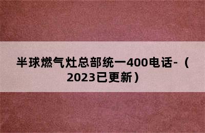 半球燃气灶总部统一400电话-（2023已更新）