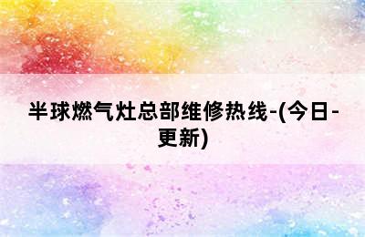 半球燃气灶总部维修热线-(今日-更新)