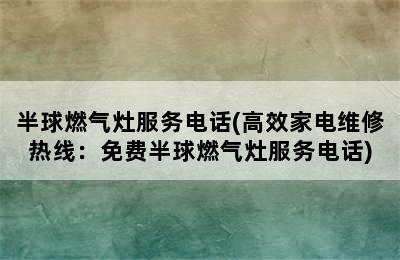 半球燃气灶服务电话(高效家电维修热线：免费半球燃气灶服务电话)