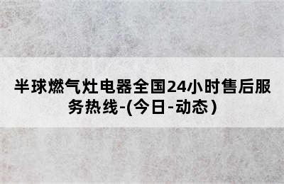 半球燃气灶电器全国24小时售后服务热线-(今日-动态）