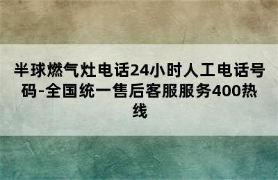 半球燃气灶电话24小时人工电话号码-全国统一售后客服服务400热线