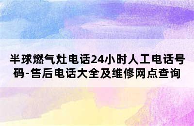 半球燃气灶电话24小时人工电话号码-售后电话大全及维修网点查询