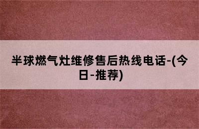 半球燃气灶维修售后热线电话-(今日-推荐)