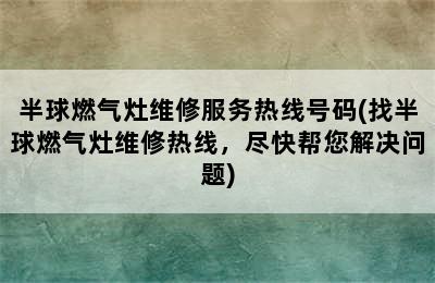 半球燃气灶维修服务热线号码(找半球燃气灶维修热线，尽快帮您解决问题)