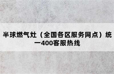 半球燃气灶（全国各区服务网点）统一400客服热线