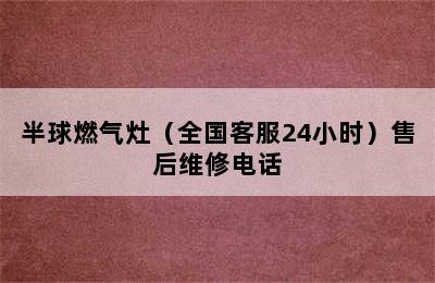 半球燃气灶（全国客服24小时）售后维修电话