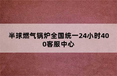 半球燃气锅炉全国统一24小时400客服中心