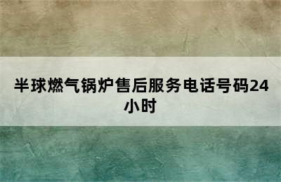 半球燃气锅炉售后服务电话号码24小时