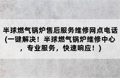 半球燃气锅炉售后服务维修网点电话(一键解决！半球燃气锅炉维修中心，专业服务，快速响应！)