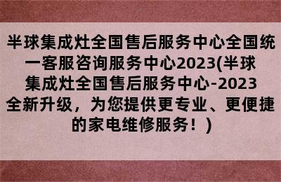 半球集成灶全国售后服务中心全国统一客服咨询服务中心2023(半球集成灶全国售后服务中心-2023全新升级，为您提供更专业、更便捷的家电维修服务！)