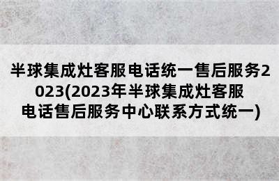 半球集成灶客服电话统一售后服务2023(2023年半球集成灶客服电话售后服务中心联系方式统一)