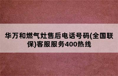 华万和燃气灶售后电话号码(全国联保)客服服务400热线