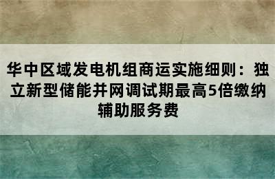 华中区域发电机组商运实施细则：独立新型储能并网调试期最高5倍缴纳辅助服务费