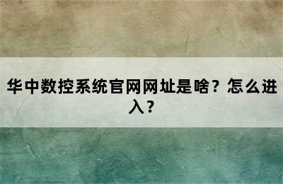 华中数控系统官网网址是啥？怎么进入？