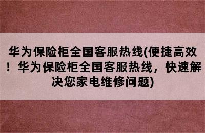 华为保险柜全国客服热线(便捷高效！华为保险柜全国客服热线，快速解决您家电维修问题)